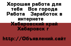 Хорошая работа для тебя - Все города Работа » Заработок в интернете   . Хабаровский край,Хабаровск г.